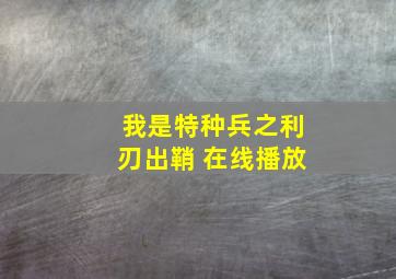 我是特种兵之利刃出鞘 在线播放